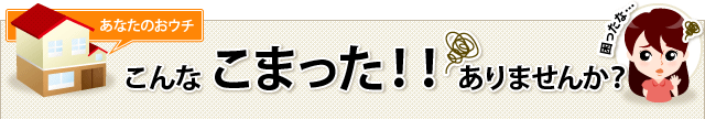 あなたのおウチ こんなこまった！！ありませんか？
