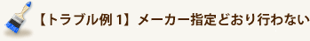 【トラブル例1】メーカー指定どおり行わない